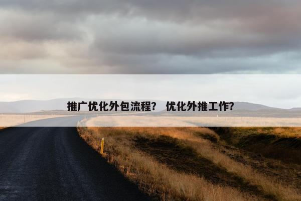 推广优化外包流程？ 优化外推工作？