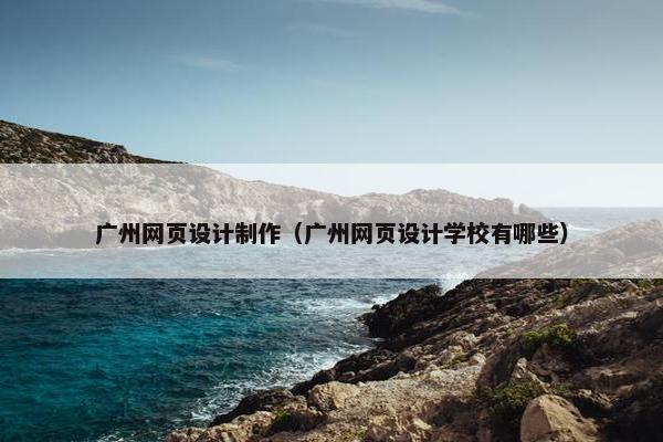 广州网页设计制作（广州网页设计学校有哪些）