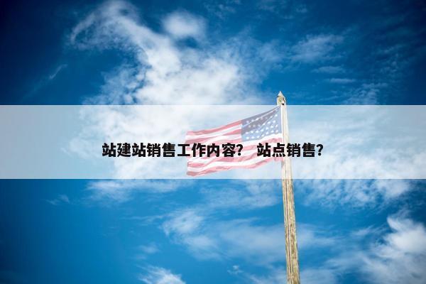 站建站销售工作内容？ 站点销售？