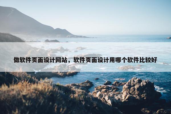 做软件页面设计网站，软件页面设计用哪个软件比较好