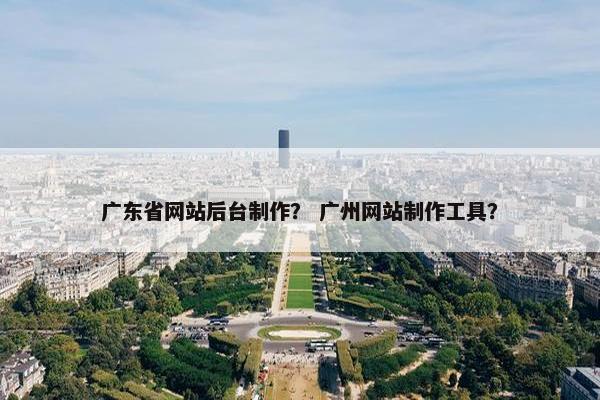 广东省网站后台制作？ 广州网站制作工具？