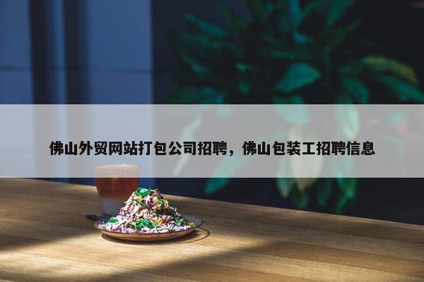 佛山外贸网站打包公司招聘，佛山包装工招聘信息
