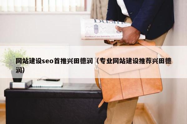 网站建设seo首推兴田德润（专业网站建设推荐兴田德润）