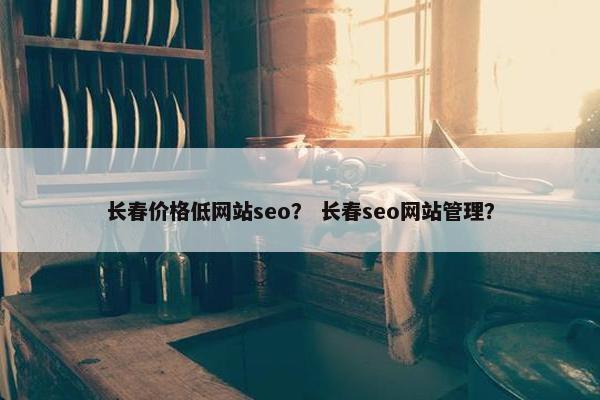 长春价格低网站seo？ 长春seo网站管理？