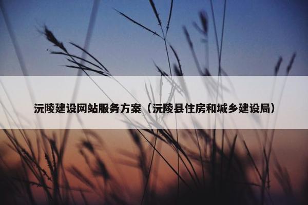沅陵建设网站服务方案（沅陵县住房和城乡建设局）