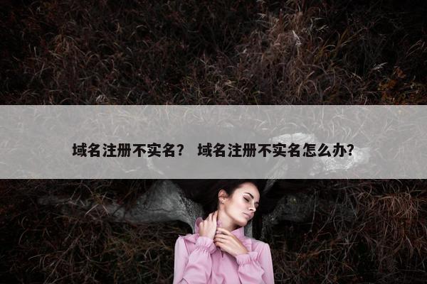 域名注册不实名？ 域名注册不实名怎么办？