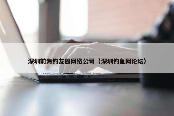 深圳前海钓友圈网络公司（深圳钓鱼网论坛）