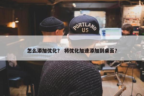 怎么添加优化？ 将优化加速添加到桌面？
