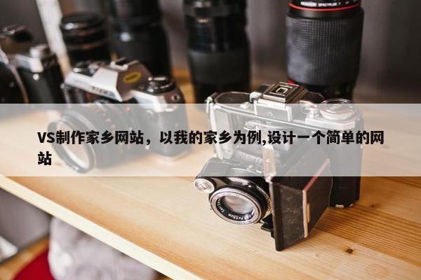 VS制作家乡网站，以我的家乡为例,设计一个简单的网站