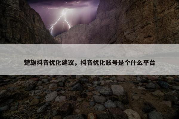 楚雄抖音优化建议，抖音优化账号是个什么平台