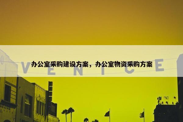 办公室采购建设方案，办公室物资采购方案