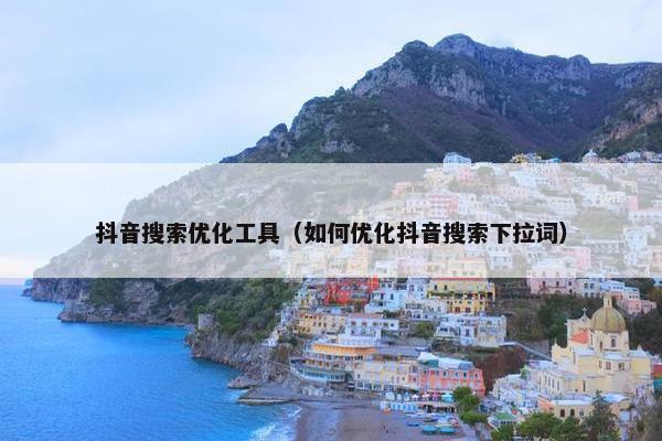 抖音搜索优化工具（如何优化抖音搜索下拉词）
