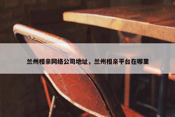 兰州相亲网络公司地址，兰州相亲平台在哪里