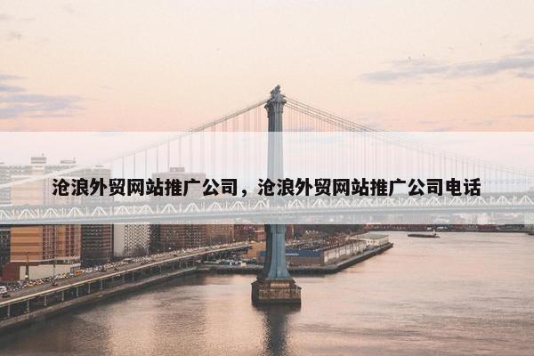 沧浪外贸网站推广公司，沧浪外贸网站推广公司电话