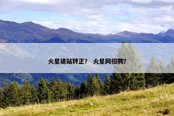 火星建站转正？ 火星网招聘？