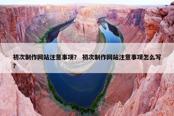 初次制作网站注意事项？ 初次制作网站注意事项怎么写？