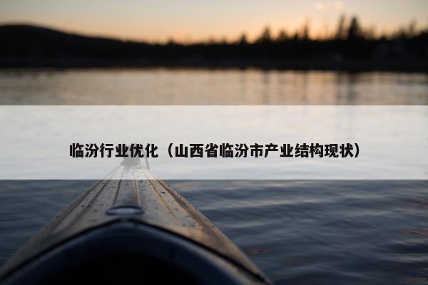 临汾行业优化（山西省临汾市产业结构现状）