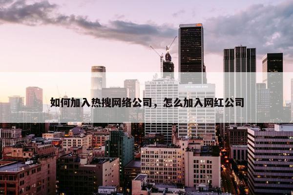 如何加入热搜网络公司，怎么加入网红公司