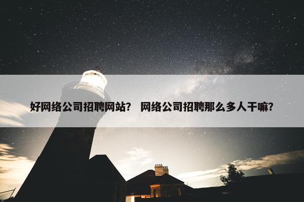 好网络公司招聘网站？ 网络公司招聘那么多人干嘛？