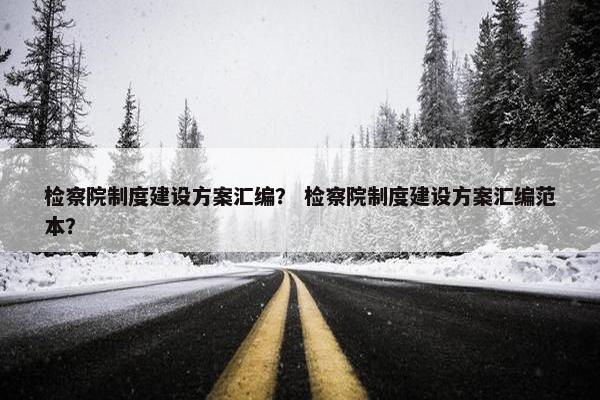 检察院制度建设方案汇编？ 检察院制度建设方案汇编范本？
