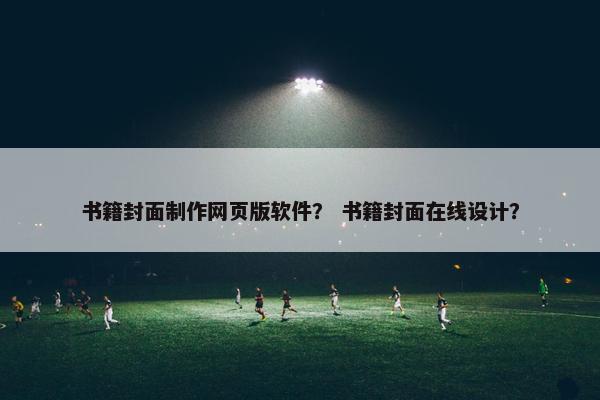 书籍封面制作网页版软件？ 书籍封面在线设计？