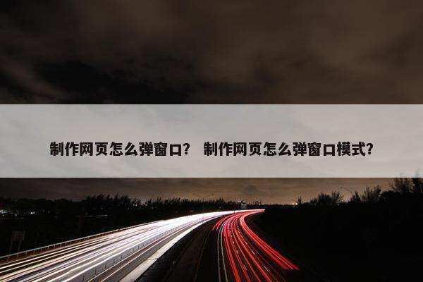 制作网页怎么弹窗口？ 制作网页怎么弹窗口模式？