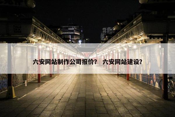 六安网站制作公司报价？ 六安网站建设？