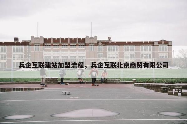 兵企互联建站加盟流程，兵企互联北京商贸有限公司
