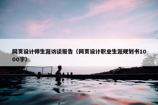网页设计师生涯访谈报告（网页设计职业生涯规划书1000字）
