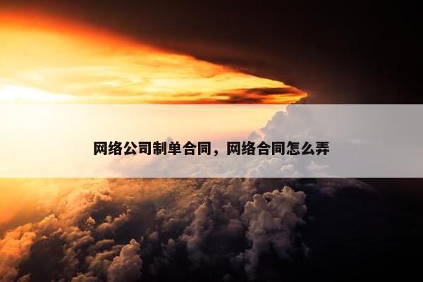 网络公司制单合同，网络合同怎么弄