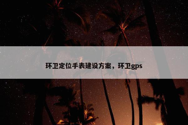 环卫定位手表建设方案，环卫gps