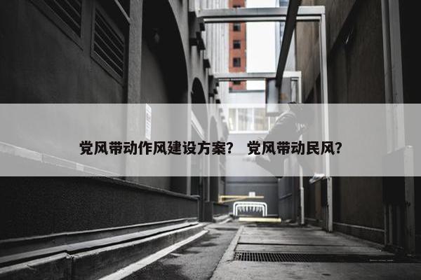 党风带动作风建设方案？ 党风带动民风？