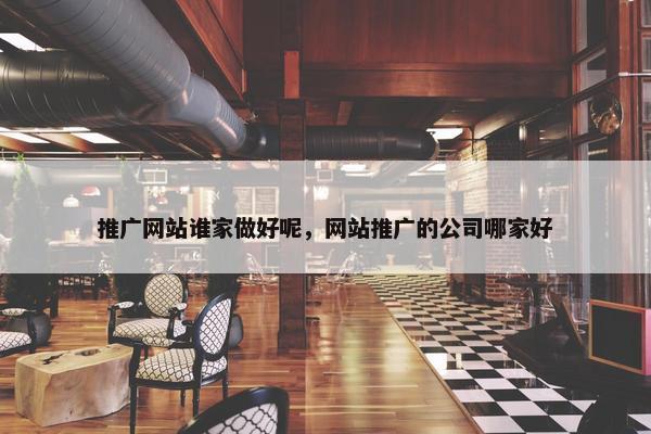 推广网站谁家做好呢，网站推广的公司哪家好