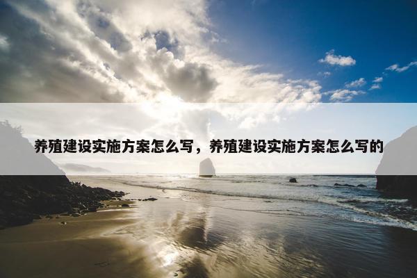养殖建设实施方案怎么写，养殖建设实施方案怎么写的