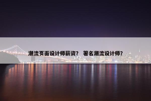 潮流页面设计师薪资？ 著名潮流设计师？