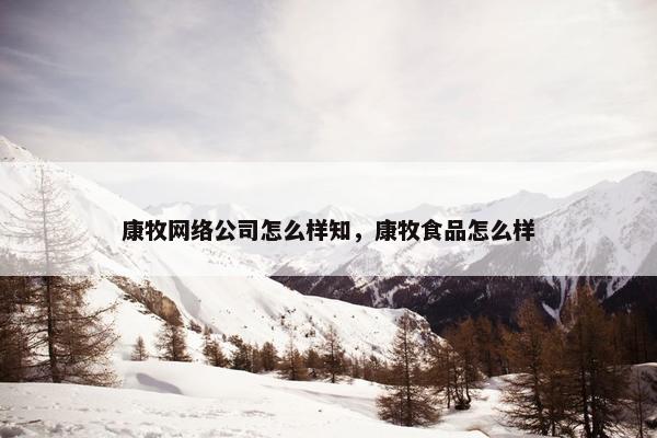 康牧网络公司怎么样知，康牧食品怎么样