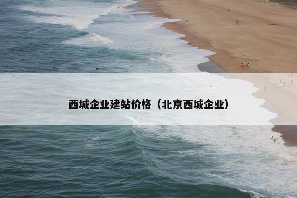 西城企业建站价格（北京西城企业）
