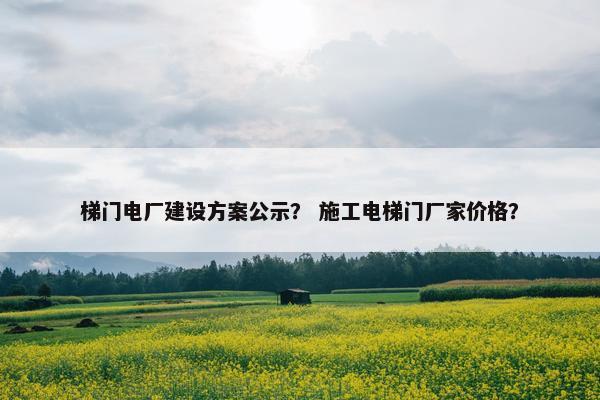 梯门电厂建设方案公示？ 施工电梯门厂家价格？
