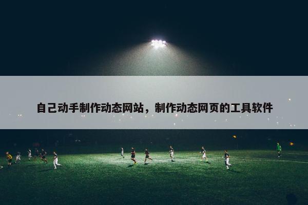 自己动手制作动态网站，制作动态网页的工具软件