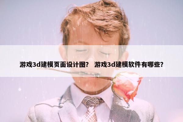 游戏3d建模页面设计图？ 游戏3d建模软件有哪些？