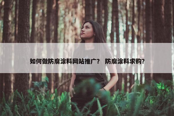 如何做防腐涂料网站推广？ 防腐涂料求购？