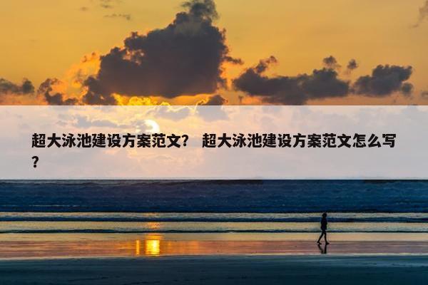 超大泳池建设方案范文？ 超大泳池建设方案范文怎么写？