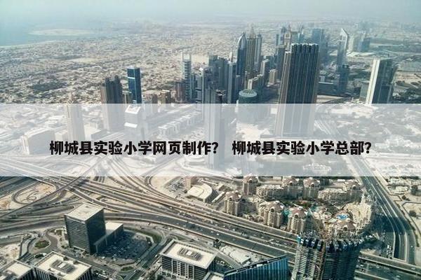 柳城县实验小学网页制作？ 柳城县实验小学总部？