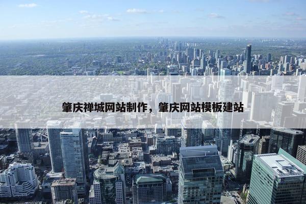 肇庆禅城网站制作，肇庆网站模板建站