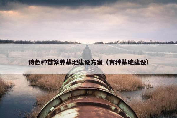 特色种苗繁养基地建设方案（育种基地建设）