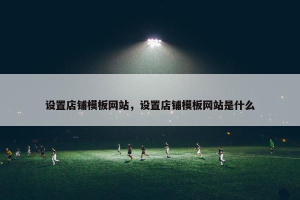 设置店铺模板网站，设置店铺模板网站是什么