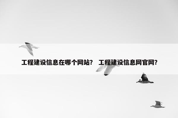 工程建设信息在哪个网站？ 工程建设信息网官网？