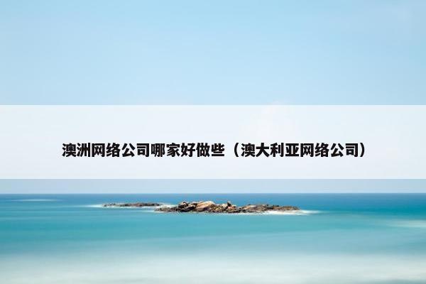 澳洲网络公司哪家好做些（澳大利亚网络公司）