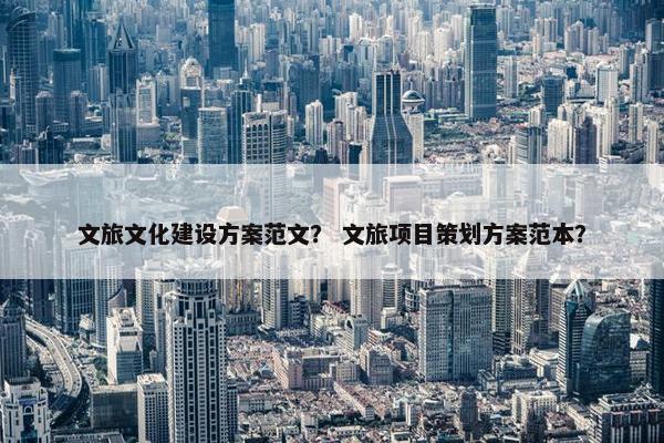 文旅文化建设方案范文？ 文旅项目策划方案范本？