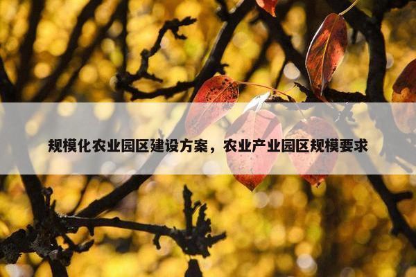 规模化农业园区建设方案，农业产业园区规模要求